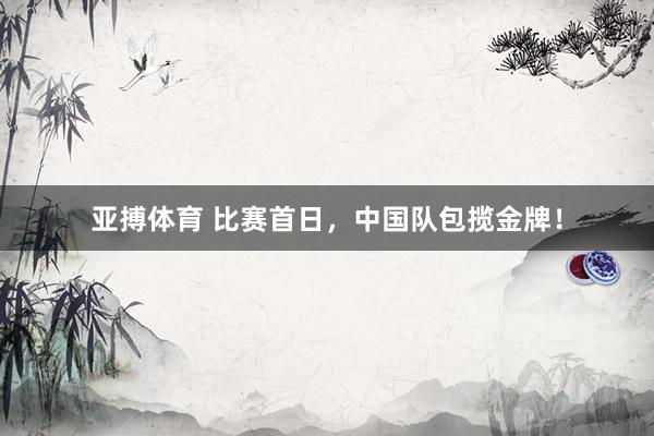 亚搏体育 比赛首日，中国队包揽金牌！