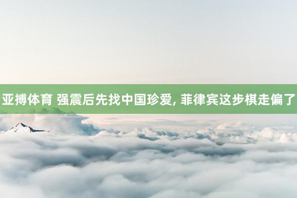 亚搏体育 强震后先找中国珍爱， 菲律宾这步棋走偏了