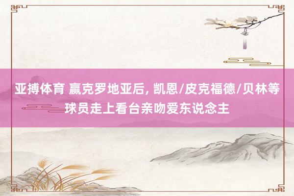 亚搏体育 赢克罗地亚后， 凯恩/皮克福德/贝林等球员走上看台亲吻爱东说念主