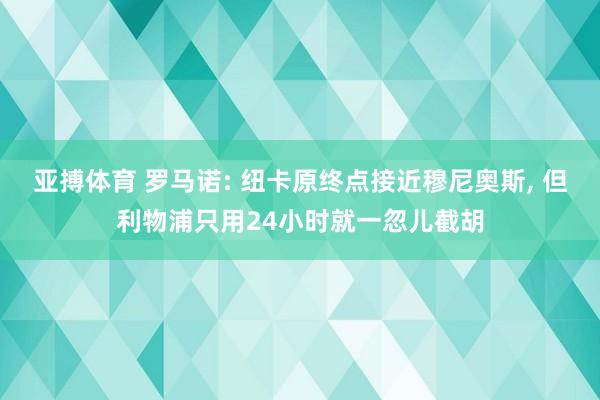 亚搏体育 罗马诺: 纽卡原终点接近穆尼奥斯， 但利物浦只用24小时就一忽儿截胡