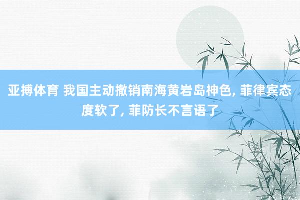 亚搏体育 我国主动撤销南海黄岩岛神色, 菲律宾态度软了, 菲防长不言语了