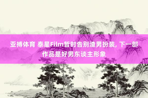 亚搏体育 泰星Film暂时告别渣男扮装， 下一部作品是好男东谈主形象