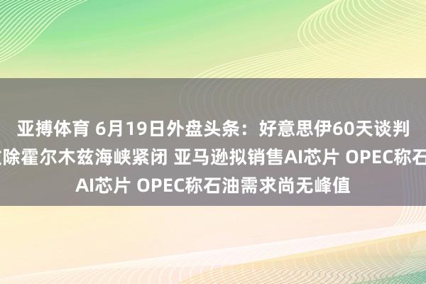 亚搏体育 6月19日外盘头条：好意思伊60天谈判启动 好意思国拔除霍尔木兹海峡紧闭 亚马逊拟销售AI芯片 OPEC称石油需求尚无峰值