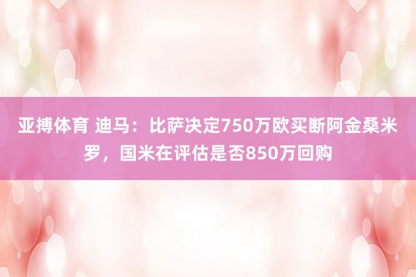 亚搏体育 迪马:比萨决定750万欧买断阿金桑米罗,国米在评估是否850万回购