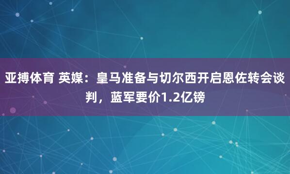 亚搏体育 英媒:皇马准备与切尔西开启恩佐转会谈判,蓝军要价1.2亿镑
