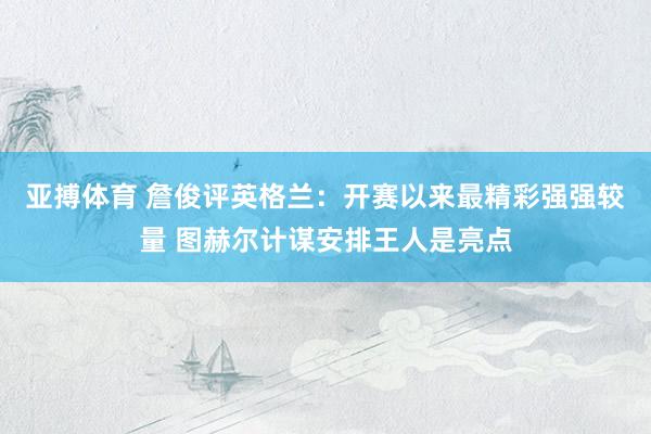亚搏体育 詹俊评英格兰:开赛以来最精彩强强较量 图赫尔计谋安排王人是亮点