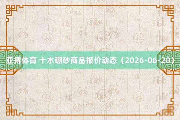 亚搏体育 十水硼砂商品报价动态(2026-06-20)