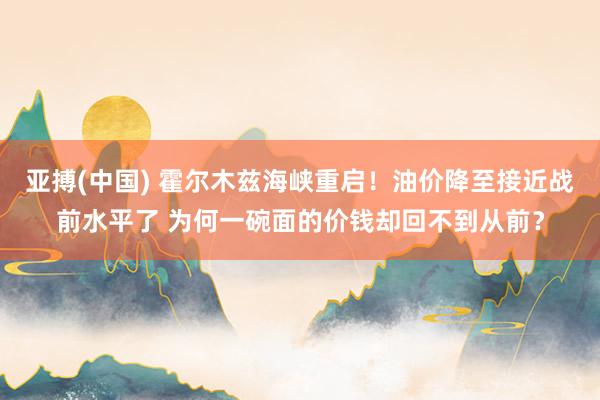 亚搏(中国) 霍尔木兹海峡重启!油价降至接近战前水平了 为何一碗面的价钱却回不到从前?